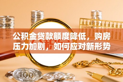 鄢陵公积金贷款额度降低，购房压力加剧，如何应对新形势？