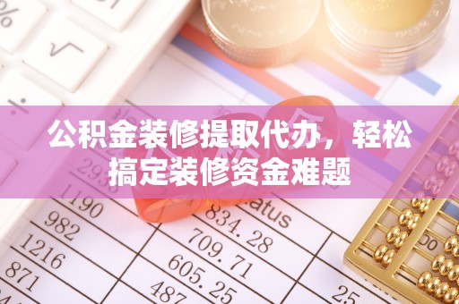 鄢陵公积金装修提取代办，轻松搞定装修资金难题