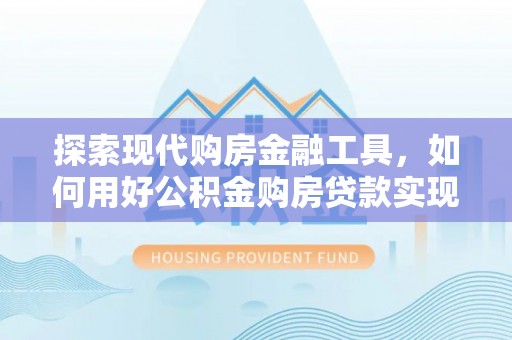 鄢陵探索现代购房金融工具，如何用好公积金购房贷款实现置业梦想