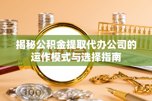鄢陵揭秘公积金提取代办公司的运作模式与选择指南