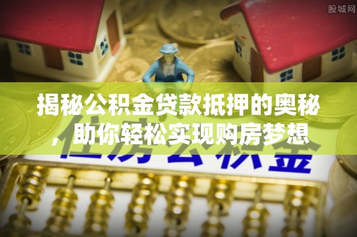 鄢陵揭秘公积金贷款抵押的奥秘，助你轻松实现购房梦想