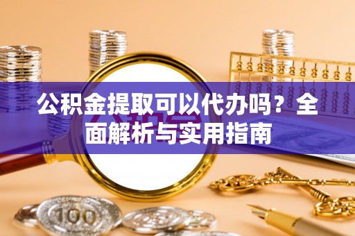 鄢陵公积金提取可以代办吗？全面解析与实用指南