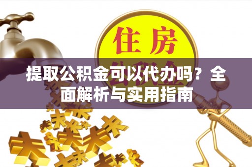 鄢陵提取公积金可以代办吗？全面解析与实用指南