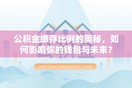 鄢陵公积金缴存比例的奥秘，如何影响你的钱包与未来？