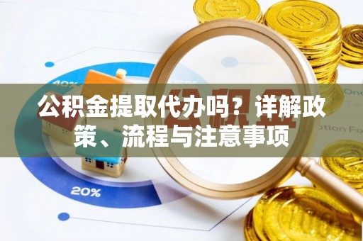 鄢陵公积金提取代办吗？详解政策、流程与注意事项
