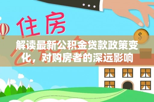 鄢陵解读最新公积金贷款政策变化，对购房者的深远影响