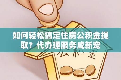 鄢陵如何轻松搞定住房公积金提取？代办理服务成新宠