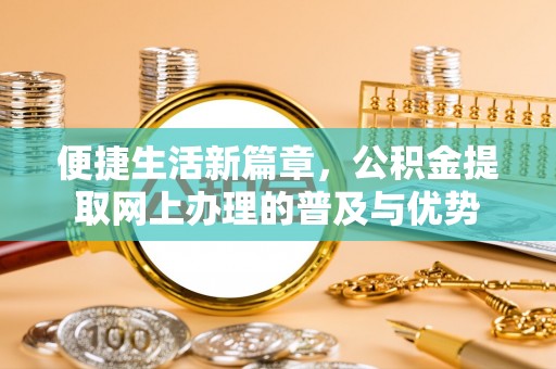 鄢陵便捷生活新篇章，公积金提取网上办理的普及与优势