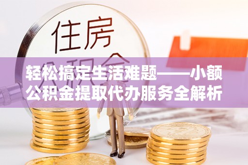 鄢陵轻松搞定生活难题——小额公积金提取代办服务全解析
