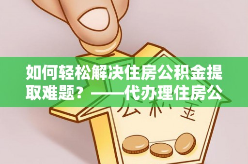 鄢陵如何轻松解决住房公积金提取难题？——代办理住房公积金提取服务全解析