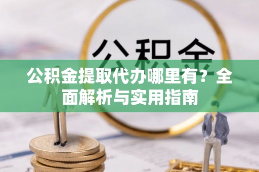 鄢陵公积金提取代办哪里有？全面解析与实用指南