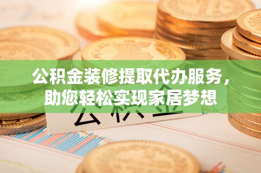鄢陵公积金装修提取代办服务，助您轻松实现家居梦想