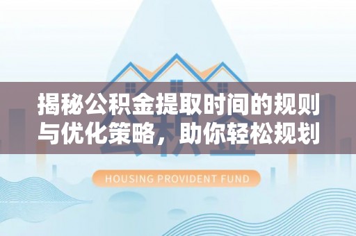 鄢陵揭秘公积金提取时间的规则与优化策略，助你轻松规划财务未来