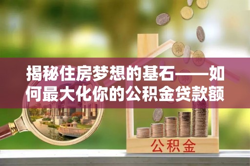 鄢陵揭秘住房梦想的基石——如何最大化你的公积金贷款额度