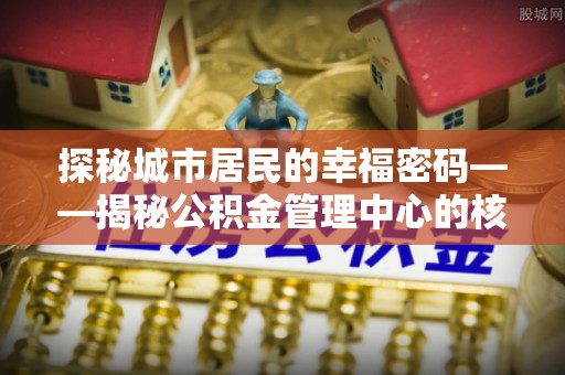 鄢陵探秘城市居民的幸福密码——揭秘公积金管理中心的核心作用