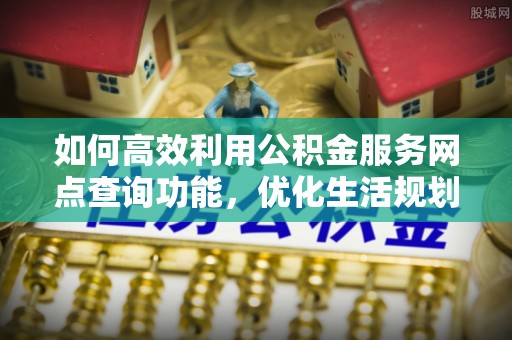 鄢陵如何高效利用公积金服务网点查询功能，优化生活规划