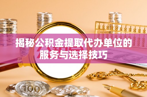 鄢陵揭秘公积金提取代办单位的服务与选择技巧