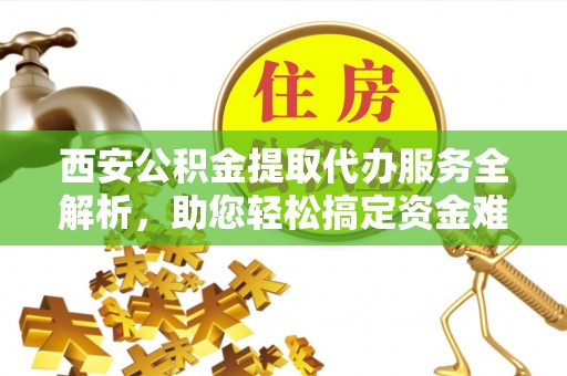 鄢陵西安公积金提取代办服务全解析，助您轻松搞定资金难题