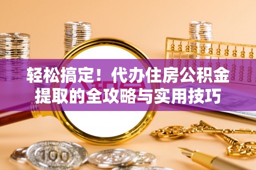 鄢陵轻松搞定！代办住房公积金提取的全攻略与实用技巧