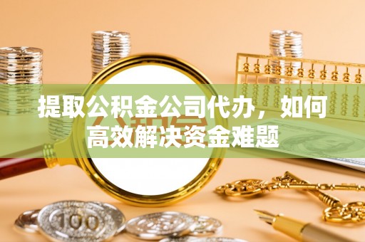 鄢陵提取公积金公司代办，如何高效解决资金难题