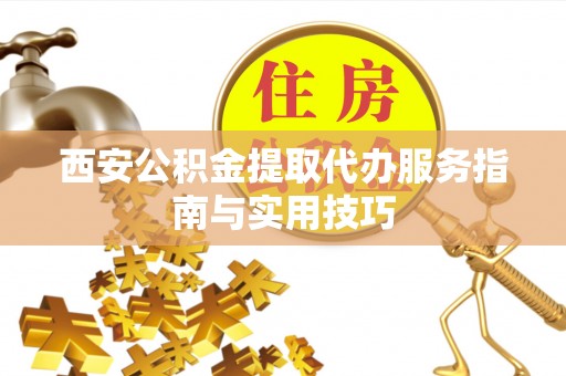 鄢陵西安公积金提取代办服务指南与实用技巧