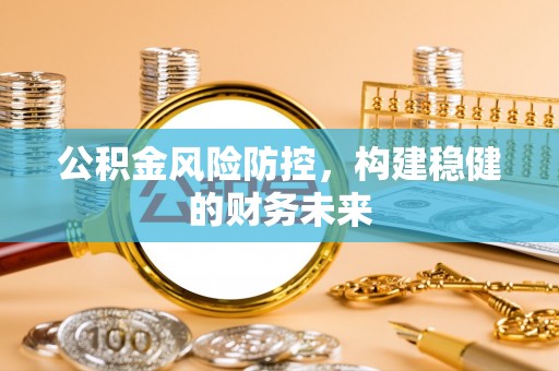 鄢陵公积金风险防控，构建稳健的财务未来