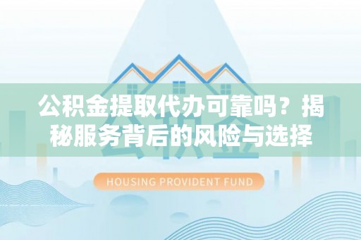鄢陵公积金提取代办可靠吗？揭秘服务背后的风险与选择