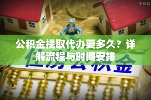 鄢陵公积金提取代办要多久？详解流程与时间安排
