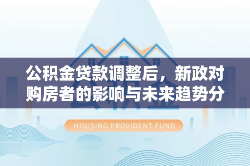 鄢陵公积金贷款调整后，新政对购房者的影响与未来趋势分析