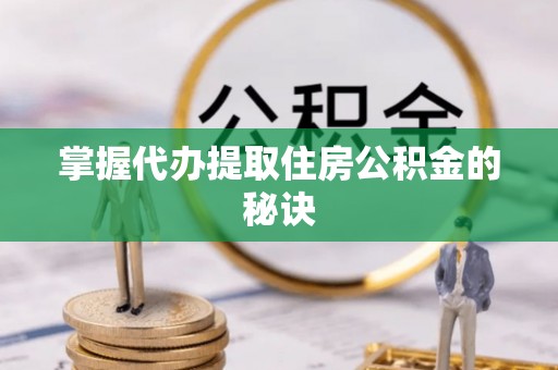 鄢陵掌握代办提取住房公积金的秘诀