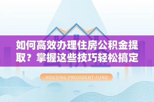 鄢陵如何高效办理住房公积金提取？掌握这些技巧轻松搞定