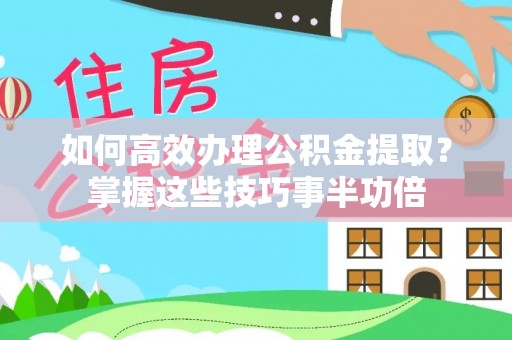 鄢陵如何高效办理公积金提取？掌握这些技巧事半功倍
