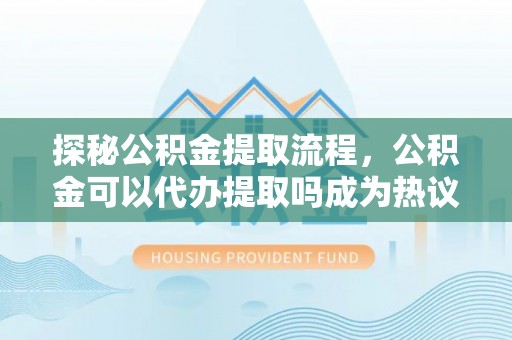鄢陵探秘公积金提取流程，公积金可以代办提取吗成为热议焦点