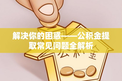 鄢陵解决你的困惑——公积金提取常见问题全解析