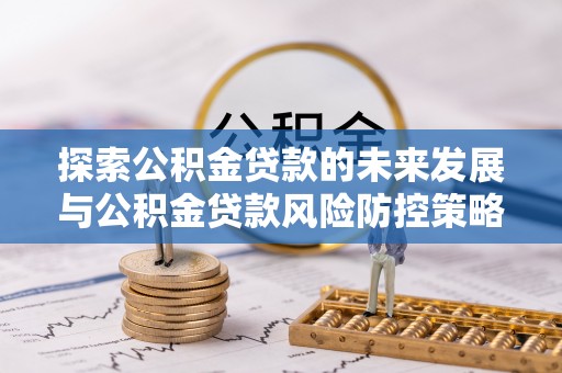 鄢陵探索公积金贷款的未来发展与公积金贷款风险防控策略