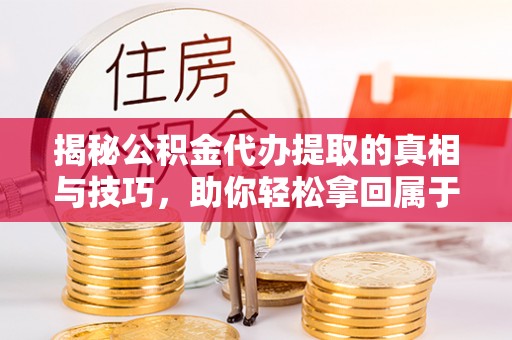 鄢陵揭秘公积金代办提取的真相与技巧，助你轻松拿回属于自己的钱