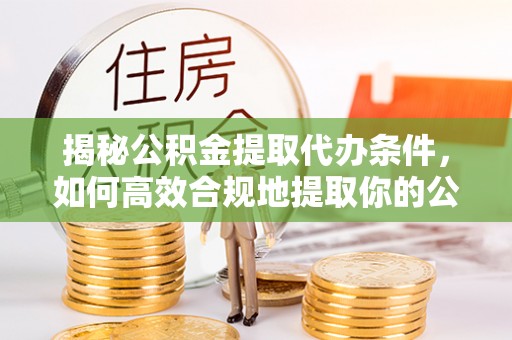 鄢陵揭秘公积金提取代办条件，如何高效合规地提取你的公积金