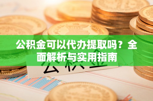 鄢陵公积金可以代办提取吗？全面解析与实用指南