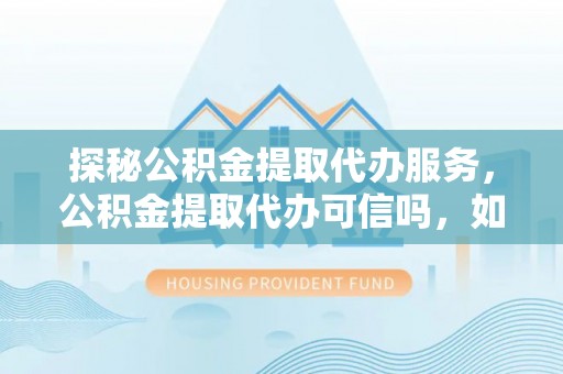 鄢陵探秘公积金提取代办服务，公积金提取代办可信吗，如何选择可靠平台？