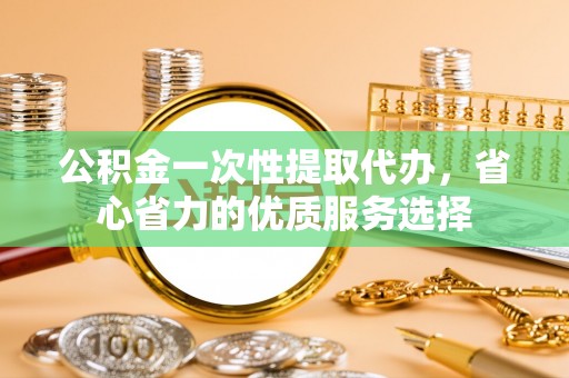 鄢陵公积金一次性提取代办，省心省力的优质服务选择