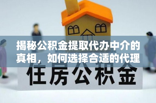 鄢陵揭秘公积金提取代办中介的真相，如何选择合适的代理服务？