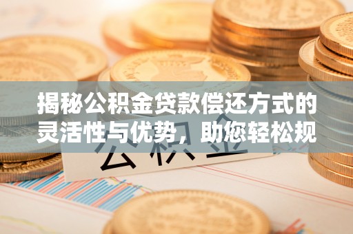 鄢陵揭秘公积金贷款偿还方式的灵活性与优势，助您轻松规划财务未来