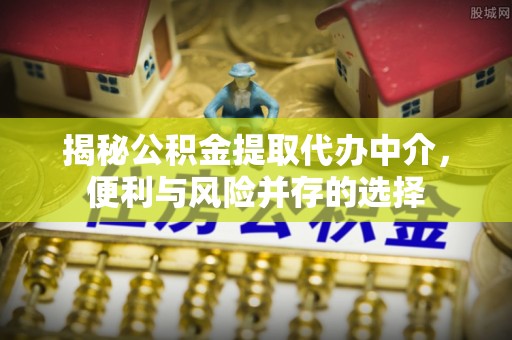 鄢陵揭秘公积金提取代办中介，便利与风险并存的选择