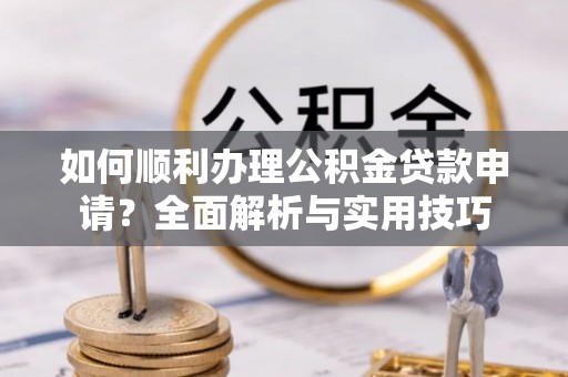 鄢陵如何顺利办理公积金贷款申请？全面解析与实用技巧