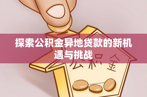 鄢陵探索公积金异地贷款的新机遇与挑战