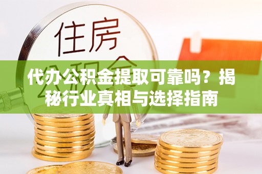 鄢陵代办公积金提取可靠吗？揭秘行业真相与选择指南