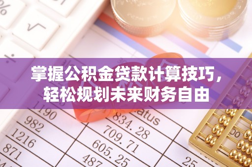鄢陵掌握公积金贷款计算技巧，轻松规划未来财务自由