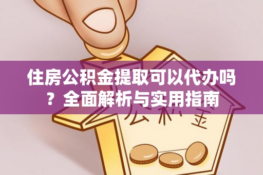鄢陵住房公积金提取可以代办吗？全面解析与实用指南