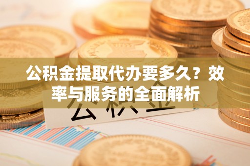 鄢陵公积金提取代办要多久？效率与服务的全面解析