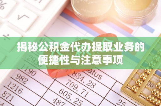 鄢陵揭秘公积金代办提取业务的便捷性与注意事项